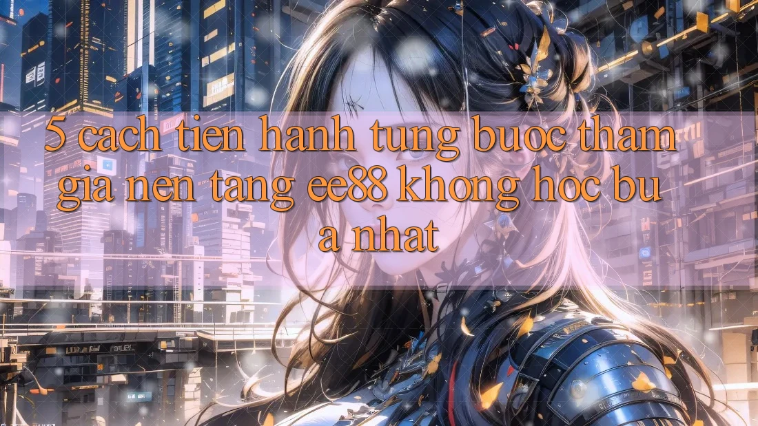 5. Cách tiến hành Từng Bước Tham Gia Nền Tảng ee88 Không hóc búa Nhất 5. Cách tiến hành Từng Bước Tham Gia Nền Tảng ee88 Không hóc búa Nhất