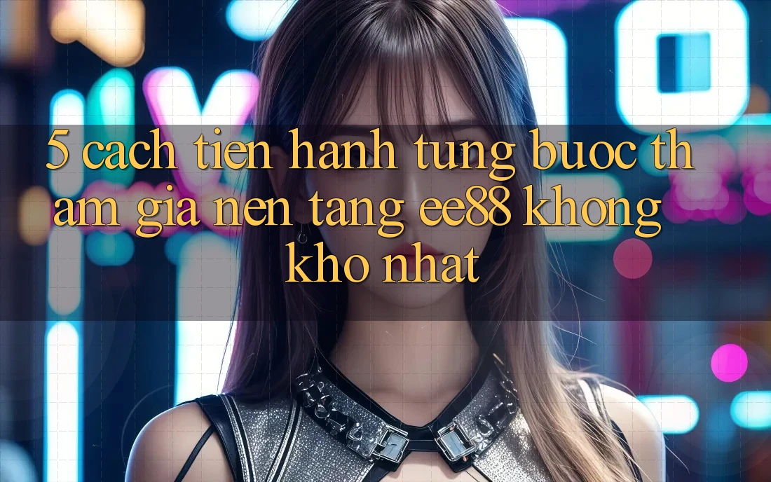 5. Cách tiến hành Từng Bước Tham Gia Nền Tảng ee88 Không khó Nhất 5. Cách tiến hành Từng Bước Tham Gia Nền Tảng ee88 Không khó Nhất