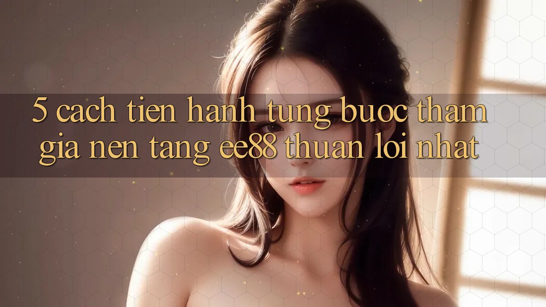 5. Cách tiến hành Từng Bước Tham Gia Nền Tảng ee88 Thuận lợi Nhất 5. Cách tiến hành Từng Bước Tham Gia Nền Tảng ee88 Thuận lợi Nhất
