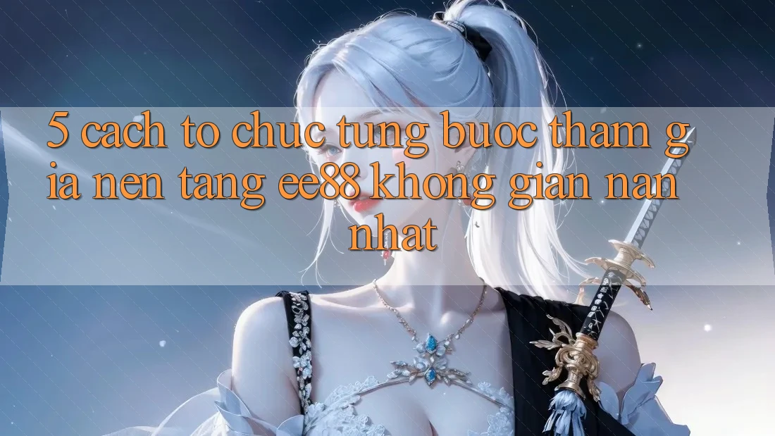 5. Cách tổ chức Từng Bước Tham Gia Nền Tảng ee88 Không gian nan Nhất 5. Cách tổ chức Từng Bước Tham Gia Nền Tảng ee88 Không gian nan Nhất