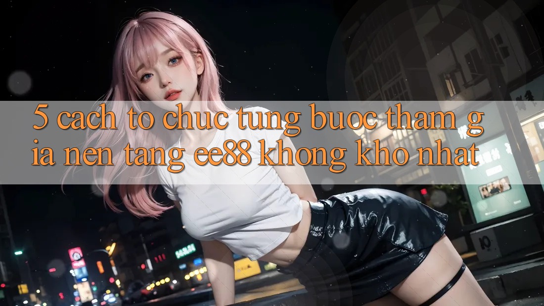 5. Cách tổ chức Từng Bước Tham Gia Nền Tảng ee88 Không khó Nhất 5. Cách tổ chức Từng Bước Tham Gia Nền Tảng ee88 Không khó Nhất