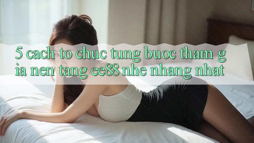 5. Cách tổ chức Từng Bước Tham Gia Nền Tảng ee88 Nhẹ nhàng Nhất 5. Cách tổ chức Từng Bước Tham Gia Nền Tảng ee88 Nhẹ nhàng Nhất