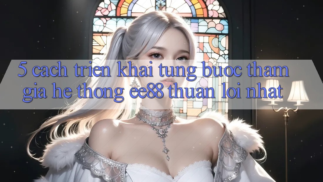 5. Cách triển khai Từng Bước Tham Gia Hệ thống ee88 Thuận lợi Nhất 5. Cách triển khai Từng Bước Tham Gia Hệ thống ee88 Thuận lợi Nhất