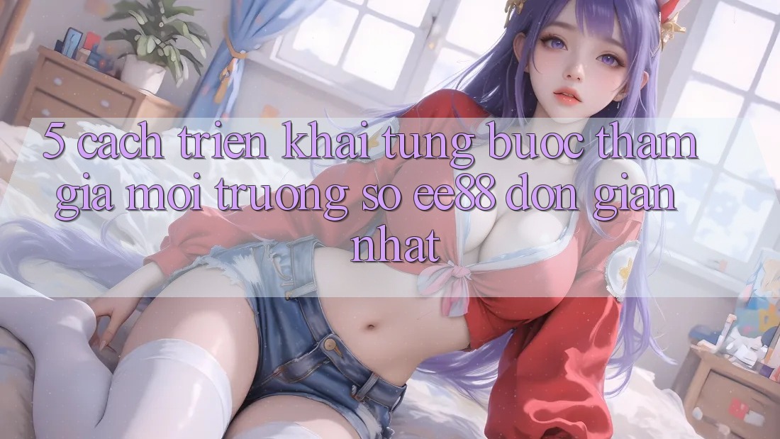5. Cách triển khai Từng Bước Tham Gia Môi trường số ee88 Đơn Giản Nhất 5. Cách triển khai Từng Bước Tham Gia Môi trường số ee88 Đơn Giản Nhất