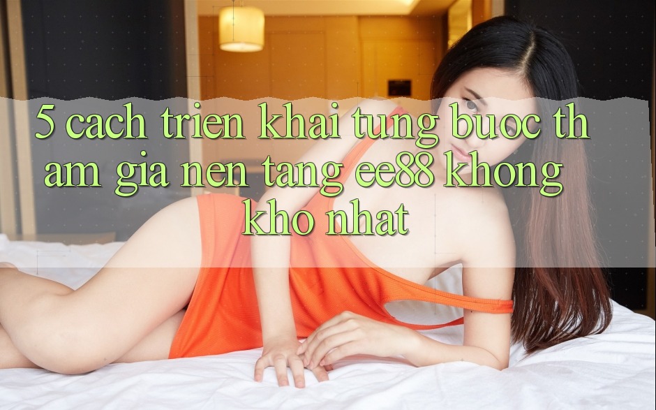 5. Cách triển khai Từng Bước Tham Gia Nền Tảng ee88 Không khó Nhất 5. Cách triển khai Từng Bước Tham Gia Nền Tảng ee88 Không khó Nhất