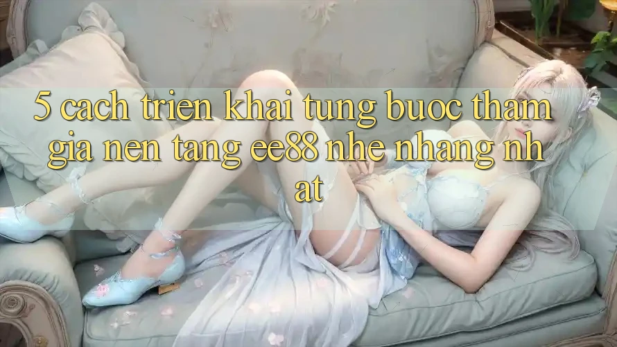 5. Cách triển khai Từng Bước Tham Gia Nền Tảng ee88 Nhẹ nhàng Nhất