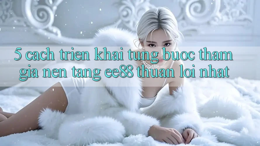 5. Cách triển khai Từng Bước Tham Gia Nền Tảng ee88 Thuận lợi Nhất 5. Cách triển khai Từng Bước Tham Gia Nền Tảng ee88 Thuận lợi Nhất