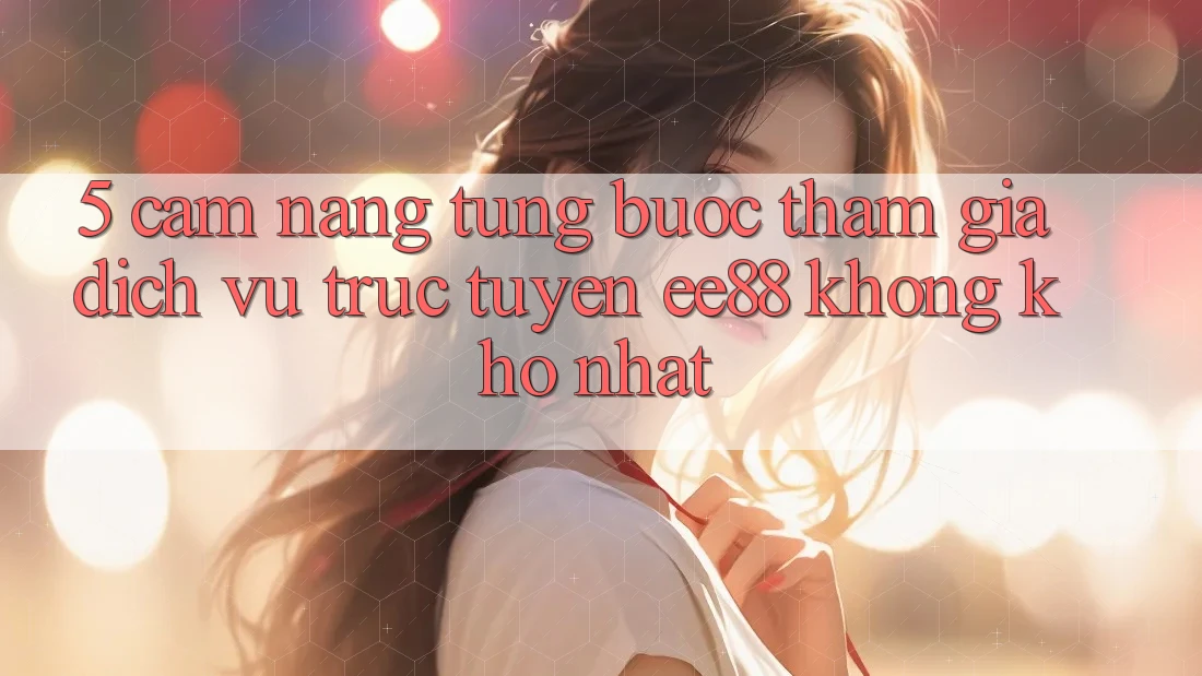 5. Cẩm nang Từng Bước Tham Gia Dịch vụ trực tuyến ee88 Không khó Nhất 5. Cẩm nang Từng Bước Tham Gia Dịch vụ trực tuyến ee88 Không khó Nhất