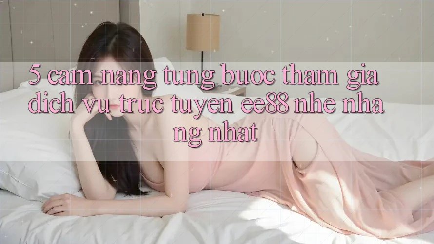 5. Cẩm nang Từng Bước Tham Gia Dịch vụ trực tuyến ee88 Nhẹ nhàng Nhất 5. Cẩm nang Từng Bước Tham Gia Dịch vụ trực tuyến ee88 Nhẹ nhàng Nhất