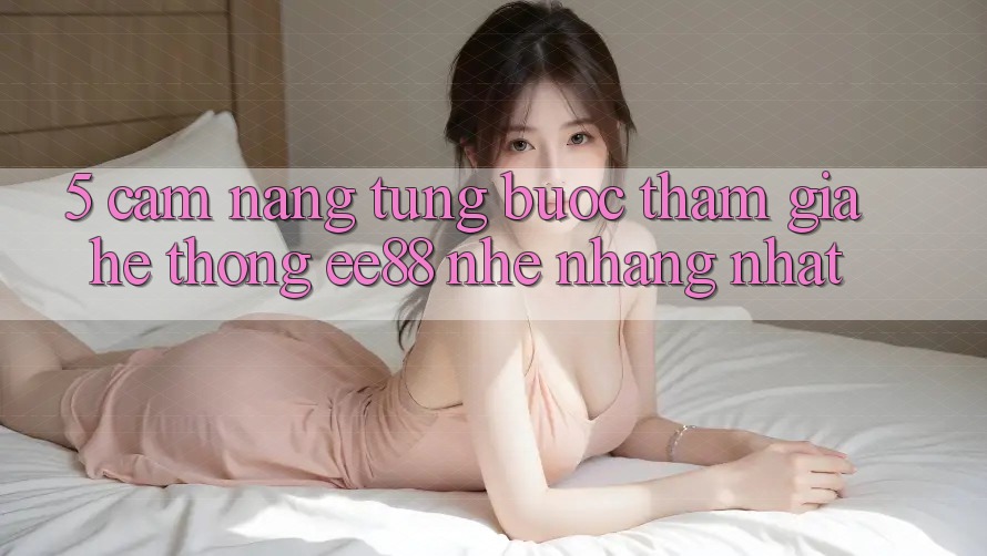 5. Cẩm nang Từng Bước Tham Gia Hệ thống ee88 Nhẹ nhàng Nhất 5. Cẩm nang Từng Bước Tham Gia Hệ thống ee88 Nhẹ nhàng Nhất