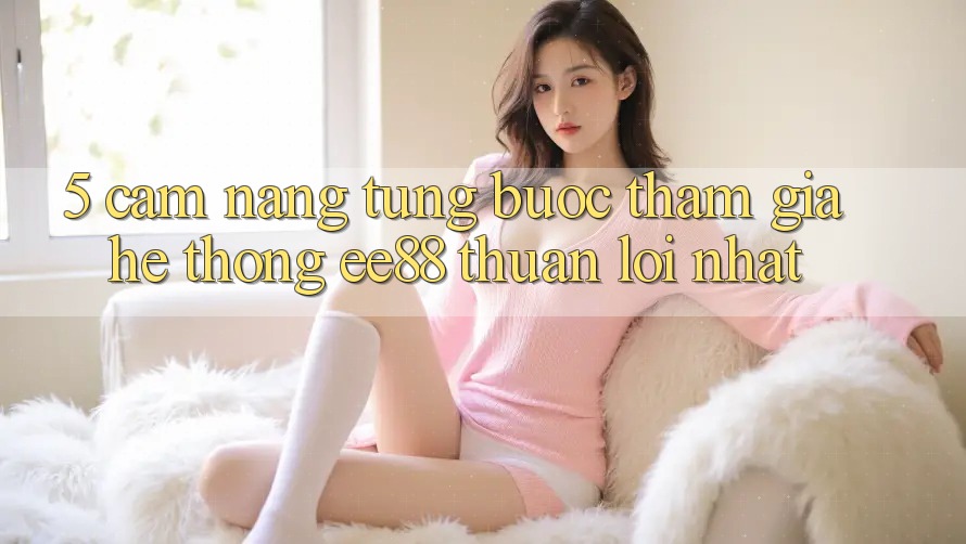 5. Cẩm nang Từng Bước Tham Gia Hệ thống ee88 Thuận lợi Nhất 5. Cẩm nang Từng Bước Tham Gia Hệ thống ee88 Thuận lợi Nhất