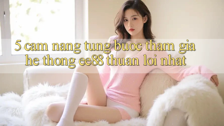 5. Cẩm nang Từng Bước Tham Gia Hệ thống ee88 Thuận lợi Nhất 5. Cẩm nang Từng Bước Tham Gia Hệ thống ee88 Thuận lợi Nhất