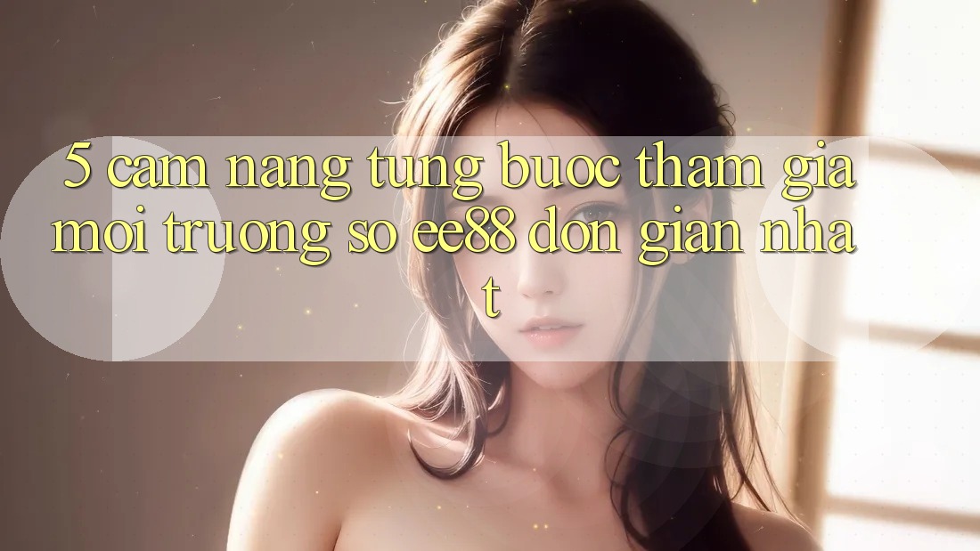 5. Cẩm nang Từng Bước Tham Gia Môi trường số ee88 Đơn Giản Nhất 5. Cẩm nang Từng Bước Tham Gia Môi trường số ee88 Đơn Giản Nhất
