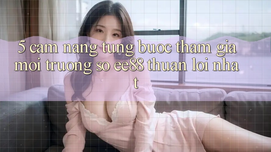 5. Cẩm nang Từng Bước Tham Gia Môi trường số ee88 Thuận lợi Nhất 5. Cẩm nang Từng Bước Tham Gia Môi trường số ee88 Thuận lợi Nhất