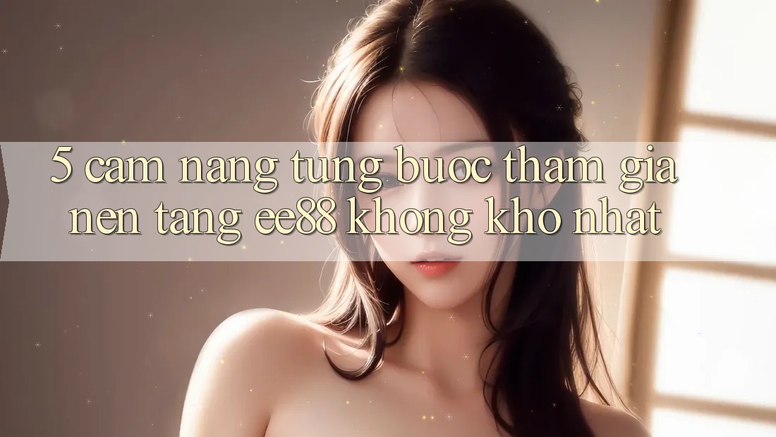 5. Cẩm nang Từng Bước Tham Gia Nền Tảng ee88 Không khó Nhất 5. Cẩm nang Từng Bước Tham Gia Nền Tảng ee88 Không khó Nhất