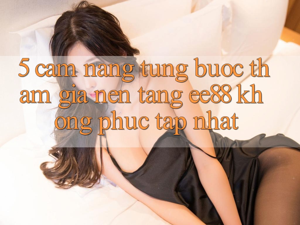 5. Cẩm nang Từng Bước Tham Gia Nền Tảng ee88 Không phức tạp Nhất 5. Cẩm nang Từng Bước Tham Gia Nền Tảng ee88 Không phức tạp Nhất