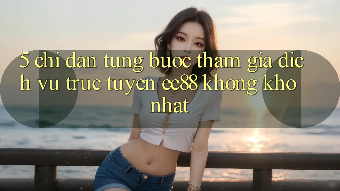 5. Chỉ dẫn Từng Bước Tham Gia Dịch vụ trực tuyến ee88 Không khó Nhất 5. Chỉ dẫn Từng Bước Tham Gia Dịch vụ trực tuyến ee88 Không khó Nhất