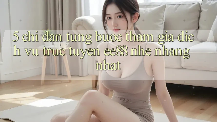 5. Chỉ dẫn Từng Bước Tham Gia Dịch vụ trực tuyến ee88 Nhẹ nhàng Nhất 5. Chỉ dẫn Từng Bước Tham Gia Dịch vụ trực tuyến ee88 Nhẹ nhàng Nhất
