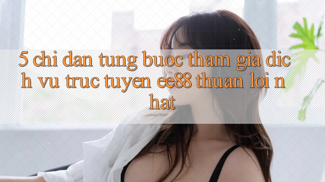5. Chỉ dẫn Từng Bước Tham Gia Dịch vụ trực tuyến ee88 Thuận lợi Nhất 5. Chỉ dẫn Từng Bước Tham Gia Dịch vụ trực tuyến ee88 Thuận lợi Nhất