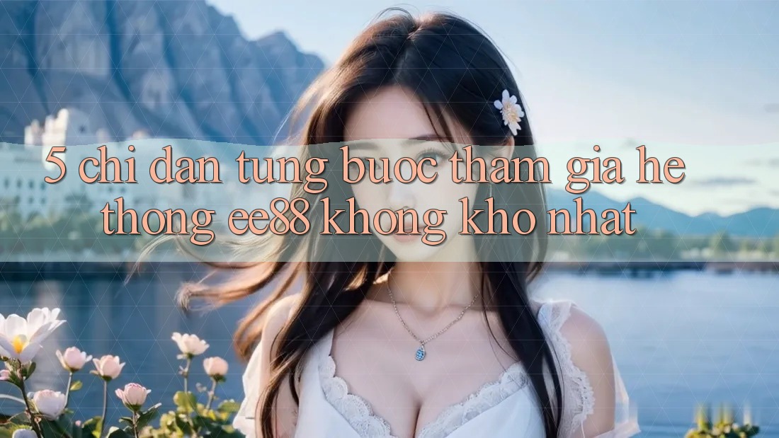 5. Chỉ dẫn Từng Bước Tham Gia Hệ thống ee88 Không khó Nhất 5. Chỉ dẫn Từng Bước Tham Gia Hệ thống ee88 Không khó Nhất