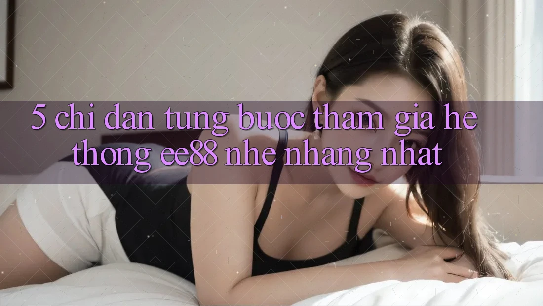 5. Chỉ dẫn Từng Bước Tham Gia Hệ thống ee88 Nhẹ nhàng Nhất 5. Chỉ dẫn Từng Bước Tham Gia Hệ thống ee88 Nhẹ nhàng Nhất
