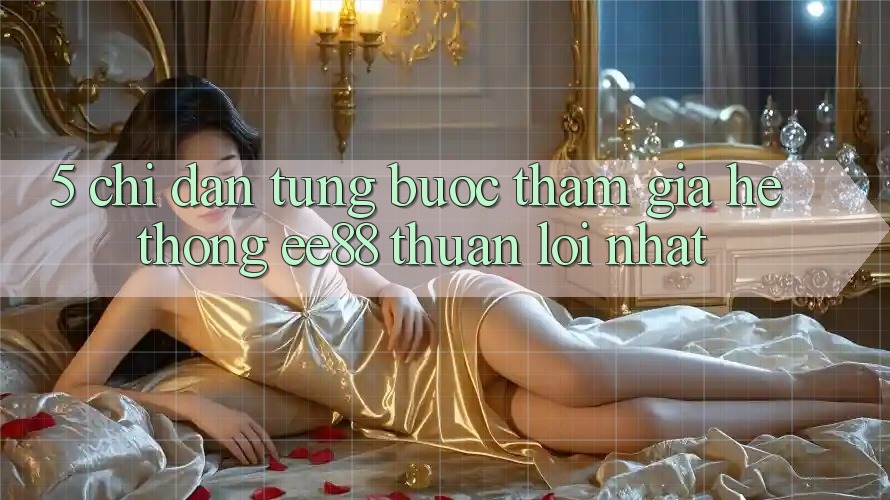 5. Chỉ dẫn Từng Bước Tham Gia Hệ thống ee88 Thuận lợi Nhất 5. Chỉ dẫn Từng Bước Tham Gia Hệ thống ee88 Thuận lợi Nhất