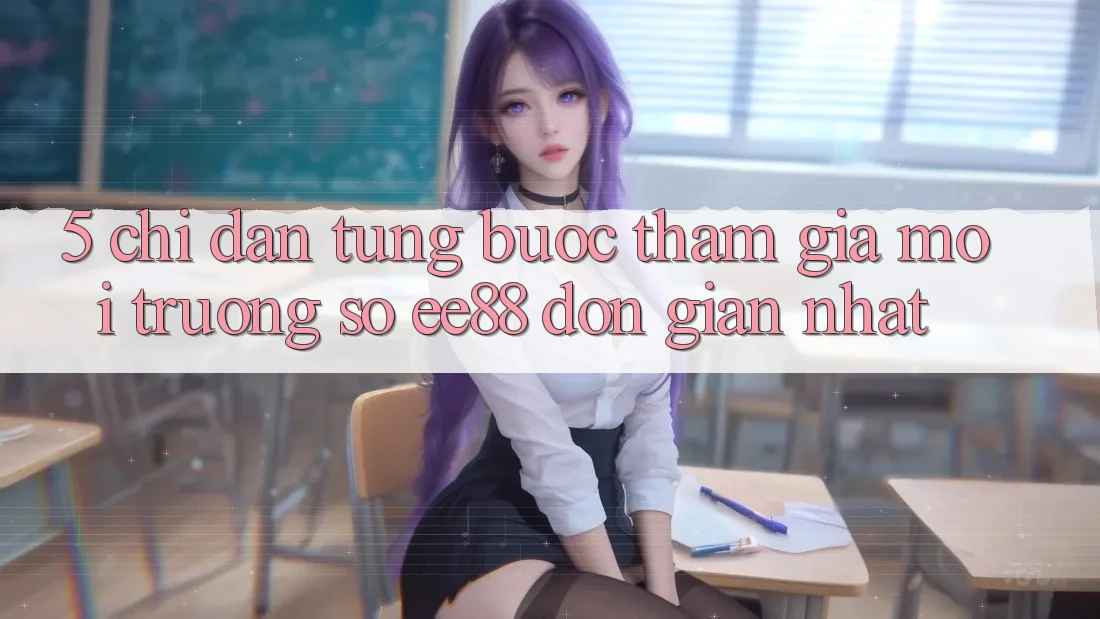 5. Chỉ dẫn Từng Bước Tham Gia Môi trường số ee88 Đơn Giản Nhất 5. Chỉ dẫn Từng Bước Tham Gia Môi trường số ee88 Đơn Giản Nhất