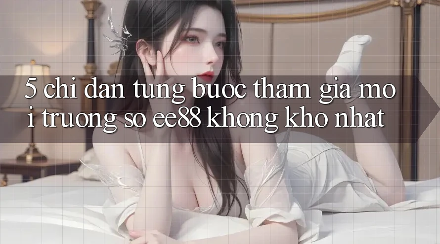 5. Chỉ dẫn Từng Bước Tham Gia Môi trường số ee88 Không khó Nhất 5. Chỉ dẫn Từng Bước Tham Gia Môi trường số ee88 Không khó Nhất