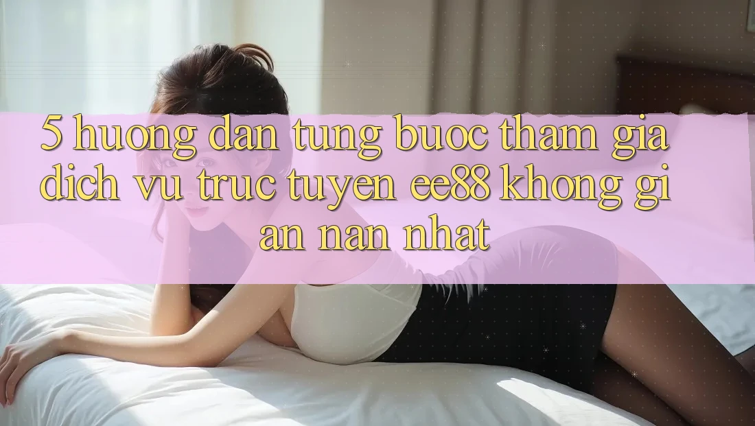5. Hướng Dẫn Từng Bước Tham Gia Dịch vụ trực tuyến ee88 Không gian nan Nhất 5. Hướng Dẫn Từng Bước Tham Gia Dịch vụ trực tuyến ee88 Không gian nan Nhất