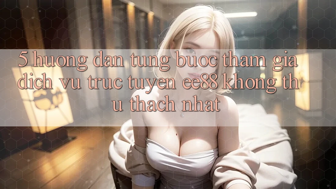 5. Hướng dẫn Từng Bước Tham Gia Dịch vụ trực tuyến ee88 Không thử thách Nhất 5. Hướng dẫn Từng Bước Tham Gia Dịch vụ trực tuyến ee88 Không thử thách Nhất