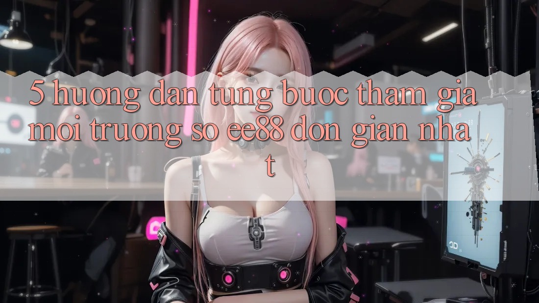 5. Hướng Dẫn Từng Bước Tham Gia Môi trường số ee88 Đơn Giản Nhất 5. Hướng Dẫn Từng Bước Tham Gia Môi trường số ee88 Đơn Giản Nhất