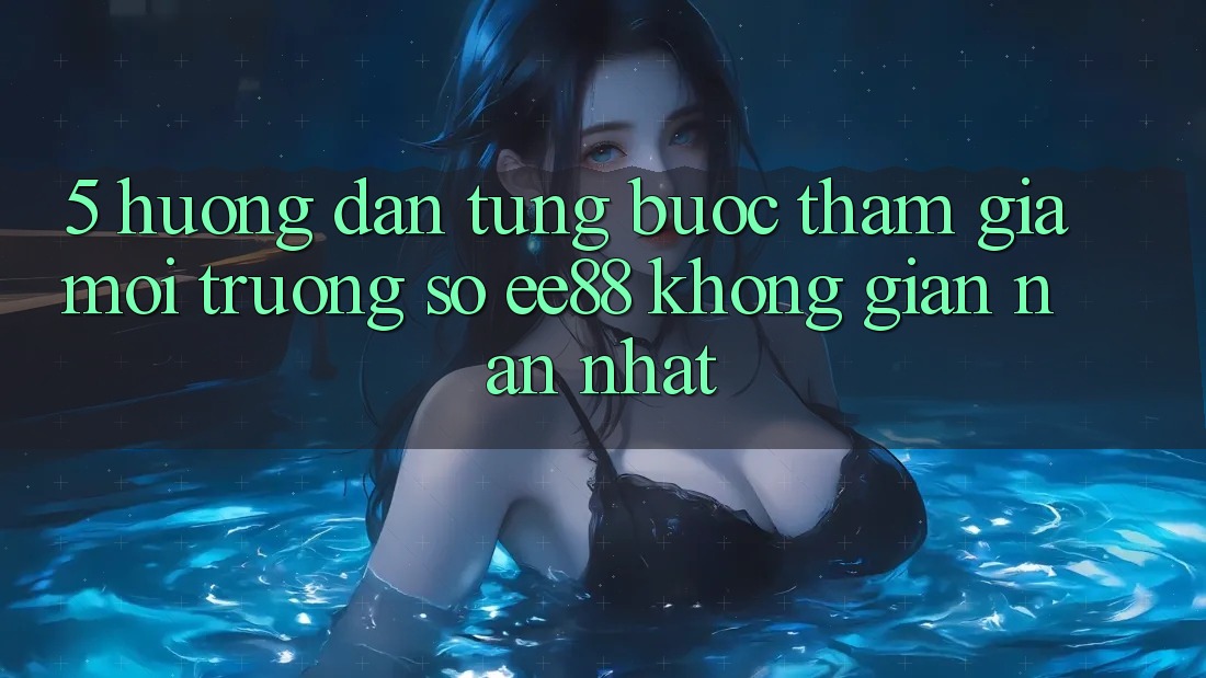 5. Hướng Dẫn Từng Bước Tham Gia Môi trường số ee88 Không gian nan Nhất 5. Hướng Dẫn Từng Bước Tham Gia Môi trường số ee88 Không gian nan Nhất