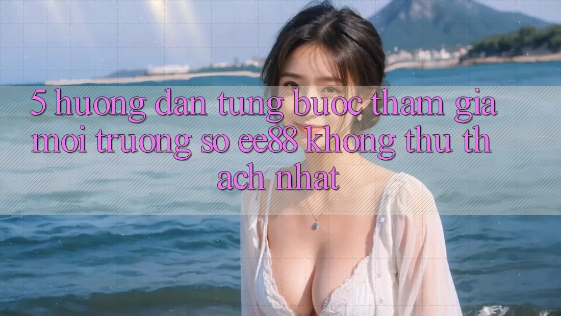 5. Hướng Dẫn Từng Bước Tham Gia Môi trường số ee88 Không thử thách Nhất 5. Hướng Dẫn Từng Bước Tham Gia Môi trường số ee88 Không thử thách Nhất