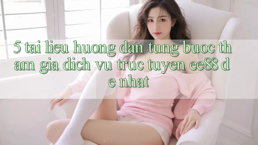 5. Tài liệu hướng dẫn Từng Bước Tham Gia Dịch vụ trực tuyến ee88 Dễ Nhất 5. Tài liệu hướng dẫn Từng Bước Tham Gia Dịch vụ trực tuyến ee88 Dễ Nhất