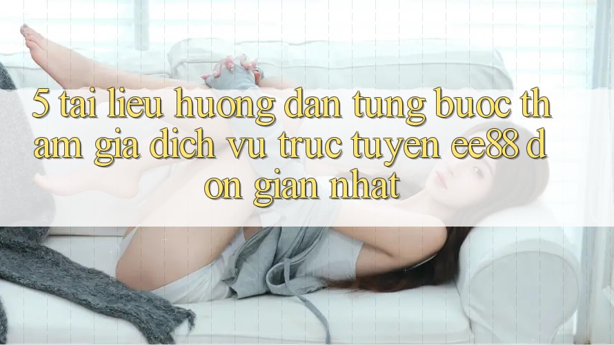 5. Tài liệu hướng dẫn Từng Bước Tham Gia Dịch vụ trực tuyến ee88 Đơn Giản Nhất 5. Tài liệu hướng dẫn Từng Bước Tham Gia Dịch vụ trực tuyến ee88 Đơn Giản Nhất