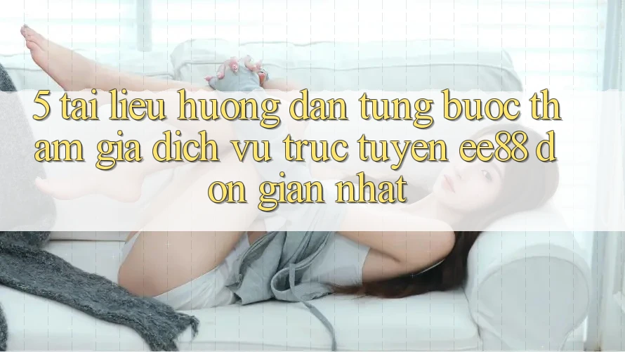 5. Tài liệu hướng dẫn Từng Bước Tham Gia Dịch vụ trực tuyến ee88 Đơn Giản Nhất 5. Tài liệu hướng dẫn Từng Bước Tham Gia Dịch vụ trực tuyến ee88 Đơn Giản Nhất