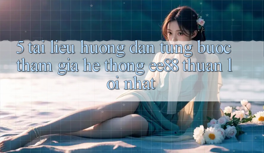 5. Tài liệu hướng dẫn Từng Bước Tham Gia Hệ thống ee88 Thuận lợi Nhất