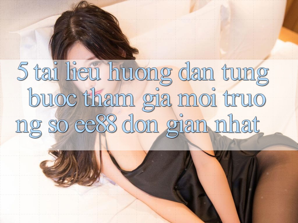 5. Tài liệu hướng dẫn Từng Bước Tham Gia Môi trường số ee88 Đơn Giản Nhất 5. Tài liệu hướng dẫn Từng Bước Tham Gia Môi trường số ee88 Đơn Giản Nhất