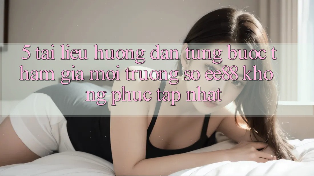 5. Tài liệu hướng dẫn Từng Bước Tham Gia Môi trường số ee88 Không phức tạp Nhất 5. Tài liệu hướng dẫn Từng Bước Tham Gia Môi trường số ee88 Không phức tạp Nhất