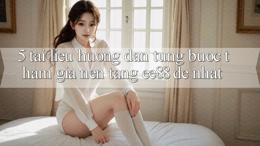 5. Tài liệu hướng dẫn Từng Bước Tham Gia Nền Tảng ee88 Dễ Nhất 5. Tài liệu hướng dẫn Từng Bước Tham Gia Nền Tảng ee88 Dễ Nhất
