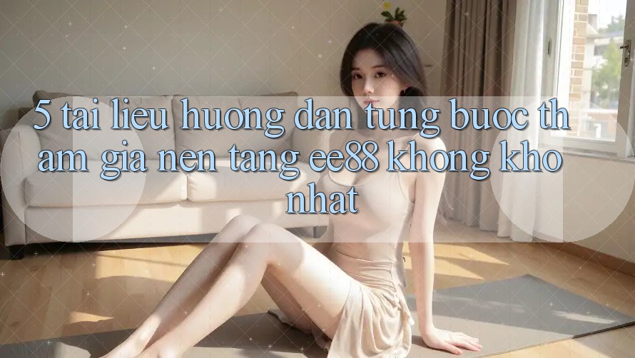 5. Tài liệu hướng dẫn Từng Bước Tham Gia Nền Tảng ee88 Không khó Nhất 5. Tài liệu hướng dẫn Từng Bước Tham Gia Nền Tảng ee88 Không khó Nhất