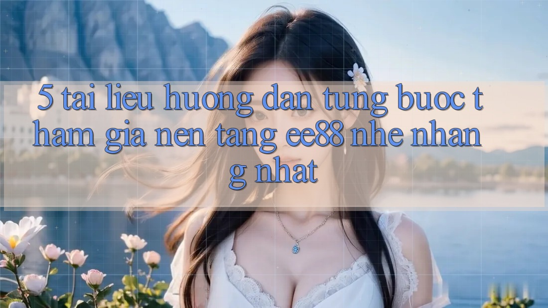 5. Tài liệu hướng dẫn Từng Bước Tham Gia Nền Tảng ee88 Nhẹ nhàng Nhất 5. Tài liệu hướng dẫn Từng Bước Tham Gia Nền Tảng ee88 Nhẹ nhàng Nhất