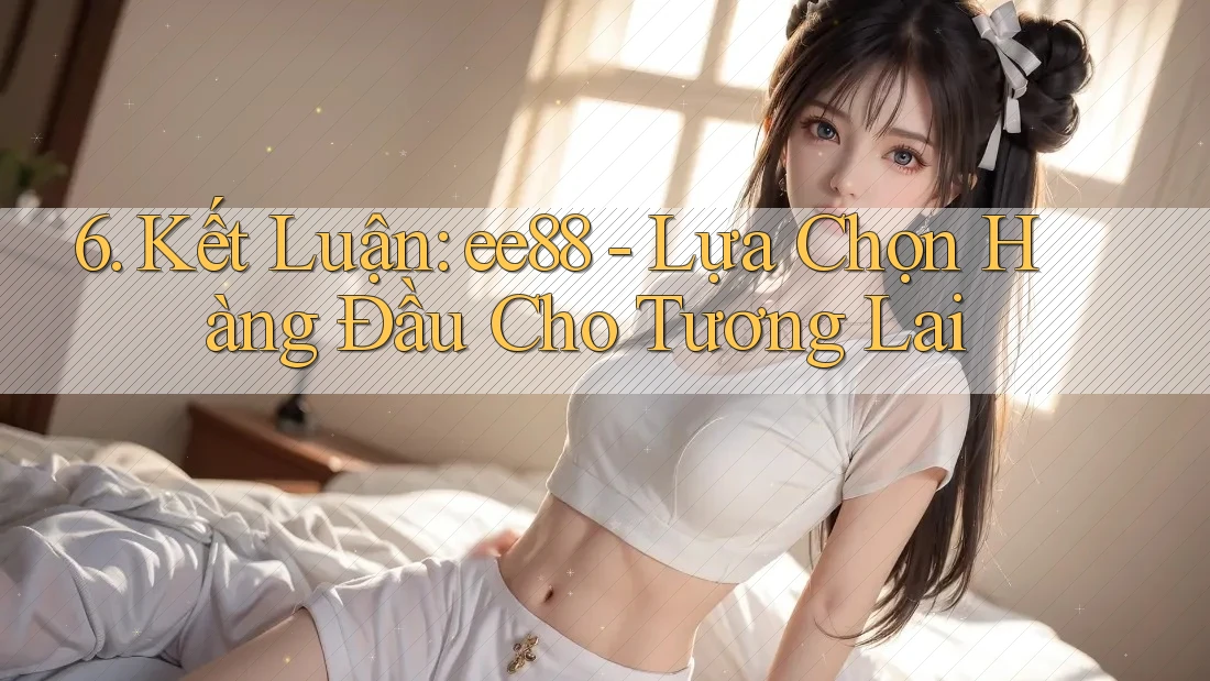 6. Kết Luận: ee88 - Lựa Chọn Hàng Đầu Cho Tương Lai 6. Kết Luận: ee88 - Lựa Chọn Hàng Đầu Cho Tương Lai
