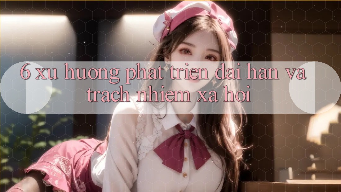 6. Xu Hướng Phát Triển Dài hạn Và Trách Nhiệm Xã Hội 6. Xu Hướng Phát Triển Dài hạn Và Trách Nhiệm Xã Hội