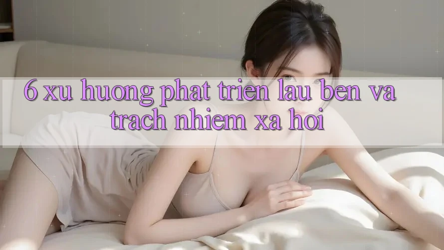 6. Xu Hướng Phát Triển Lâu bền Và Trách Nhiệm Xã Hội