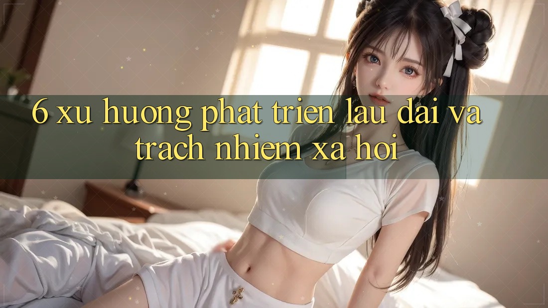 6. Xu Hướng Phát Triển Lâu dài Và Trách Nhiệm Xã Hội