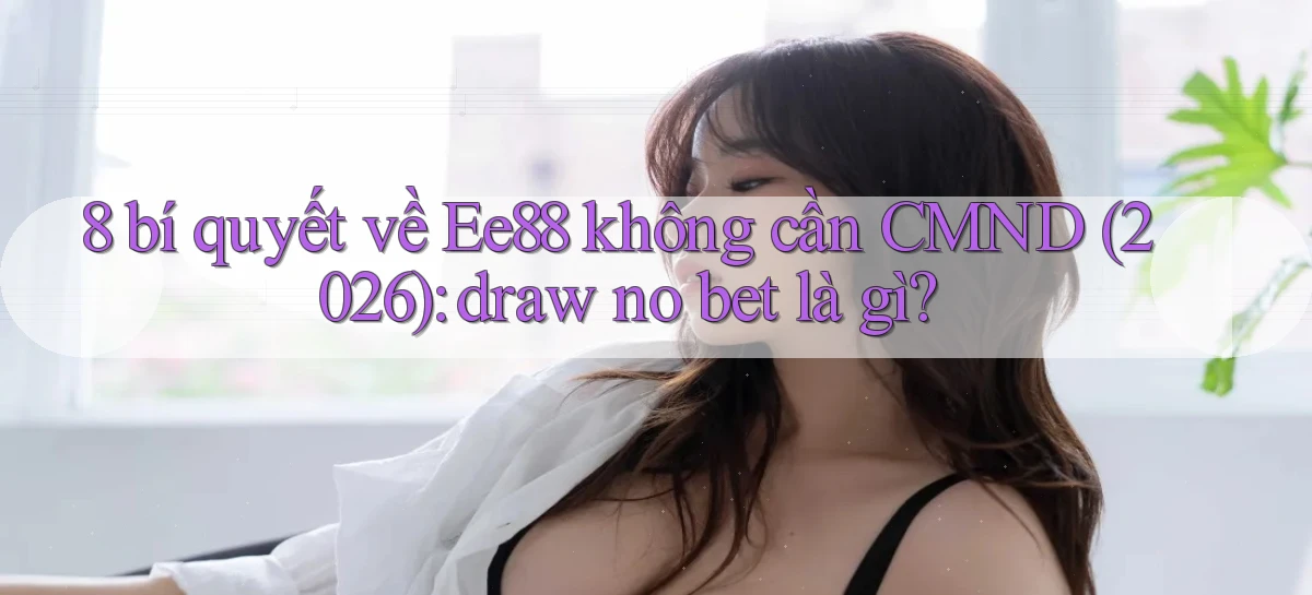 8 bí quyết về Ee88 không cần CMND (2026) draw no bet là gì