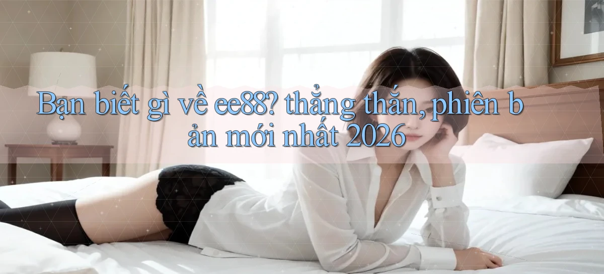 Bạn biết gì về ee88 thẳng thắn, phiên bản mới nhất 2026