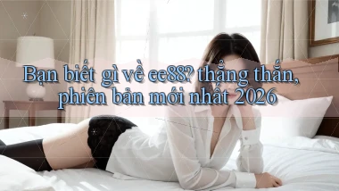 Bạn biết gì về ee88 thẳng thắn, phiên bản mới nhất 2026