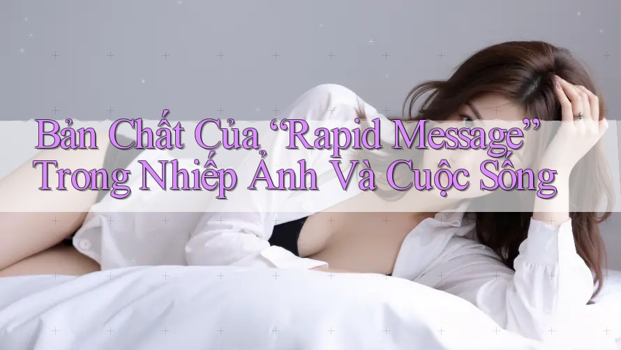 Bản Chất Của “Rapid Message” Trong Nhiếp Ảnh Và Cuộc Sống Bản Chất Của “Rapid Message” Trong Nhiếp Ảnh Và Cuộc Sống